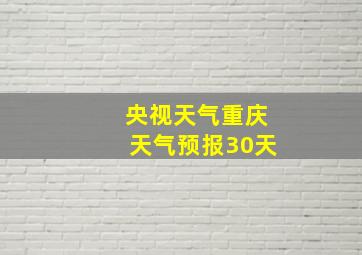 央视天气重庆天气预报30天