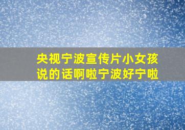 央视宁波宣传片小女孩说的话啊啦宁波好宁啦