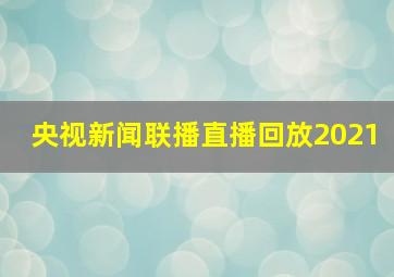 央视新闻联播直播回放2021