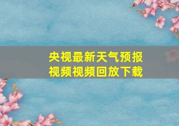 央视最新天气预报视频视频回放下载