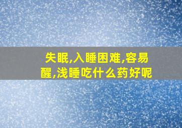 失眠,入睡困难,容易醒,浅睡吃什么药好呢