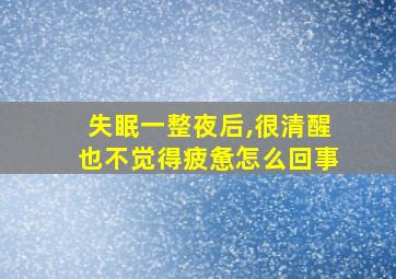 失眠一整夜后,很清醒也不觉得疲惫怎么回事