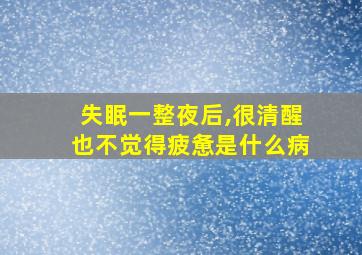 失眠一整夜后,很清醒也不觉得疲惫是什么病