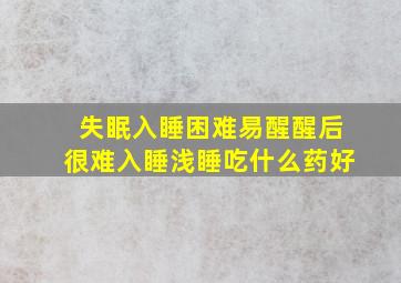 失眠入睡困难易醒醒后很难入睡浅睡吃什么药好