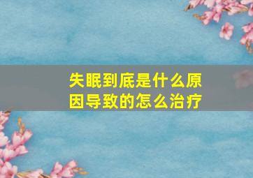 失眠到底是什么原因导致的怎么治疗