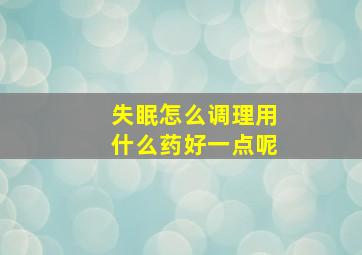 失眠怎么调理用什么药好一点呢