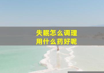 失眠怎么调理用什么药好呢