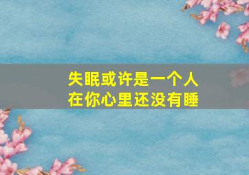 失眠或许是一个人在你心里还没有睡