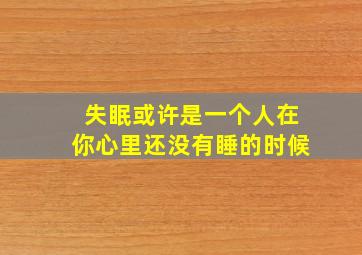 失眠或许是一个人在你心里还没有睡的时候