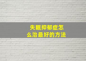 失眠抑郁症怎么治最好的方法