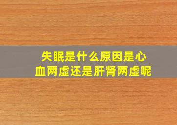 失眠是什么原因是心血两虚还是肝肾两虚呢