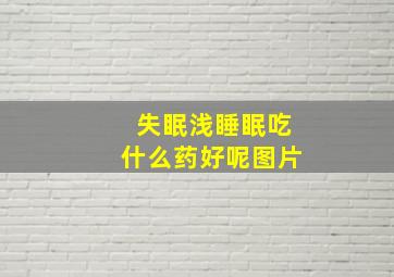 失眠浅睡眠吃什么药好呢图片