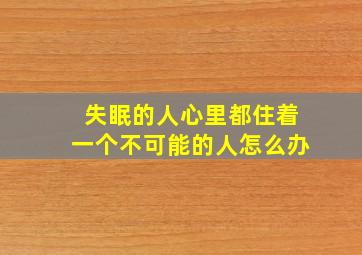 失眠的人心里都住着一个不可能的人怎么办