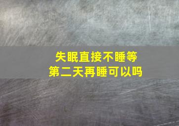 失眠直接不睡等第二天再睡可以吗