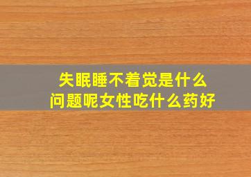 失眠睡不着觉是什么问题呢女性吃什么药好