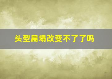 头型扁塌改变不了了吗