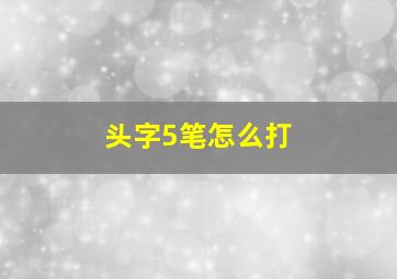 头字5笔怎么打