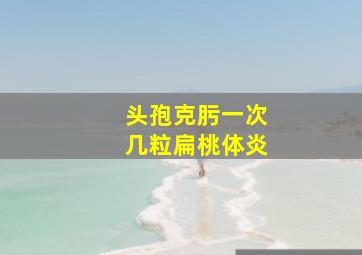 头孢克肟一次几粒扁桃体炎