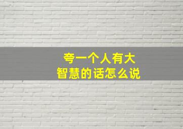 夸一个人有大智慧的话怎么说