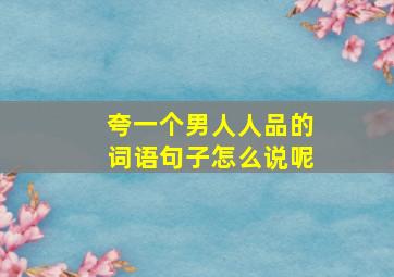 夸一个男人人品的词语句子怎么说呢