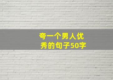 夸一个男人优秀的句子50字