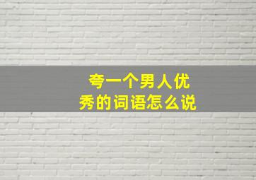 夸一个男人优秀的词语怎么说