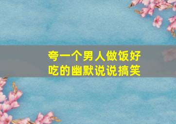 夸一个男人做饭好吃的幽默说说搞笑