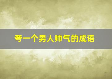 夸一个男人帅气的成语