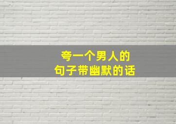 夸一个男人的句子带幽默的话