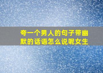 夸一个男人的句子带幽默的话语怎么说呢女生