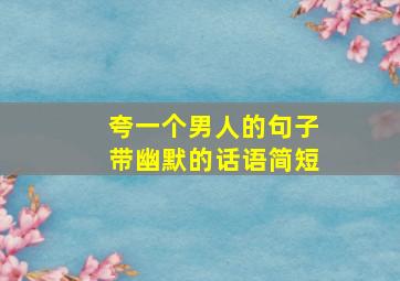 夸一个男人的句子带幽默的话语简短