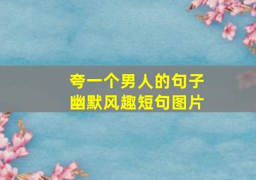 夸一个男人的句子幽默风趣短句图片