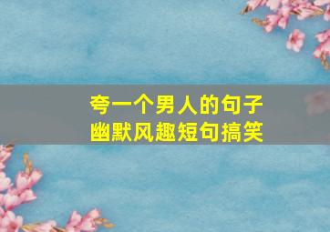 夸一个男人的句子幽默风趣短句搞笑