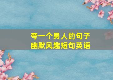 夸一个男人的句子幽默风趣短句英语