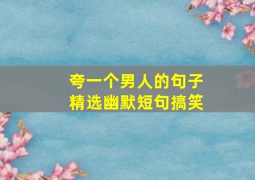 夸一个男人的句子精选幽默短句搞笑