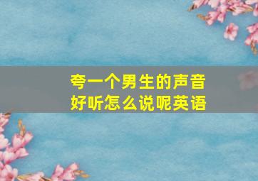 夸一个男生的声音好听怎么说呢英语