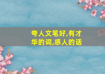 夸人文笔好,有才华的词,感人的话