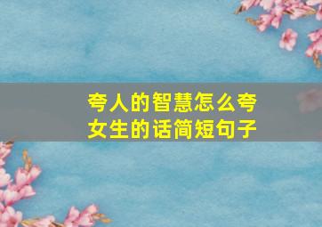 夸人的智慧怎么夸女生的话简短句子