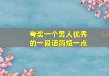 夸奖一个男人优秀的一段话简短一点