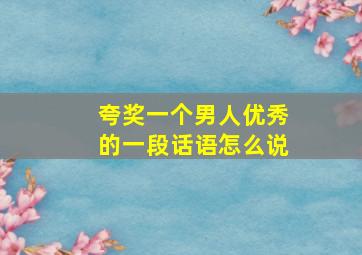 夸奖一个男人优秀的一段话语怎么说