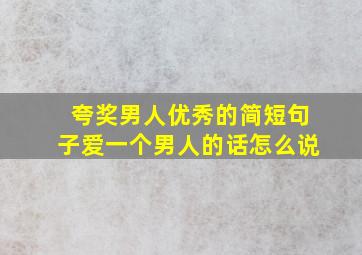 夸奖男人优秀的简短句子爱一个男人的话怎么说