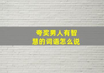 夸奖男人有智慧的词语怎么说