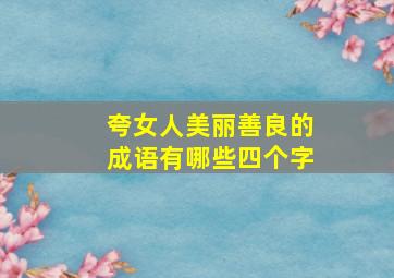 夸女人美丽善良的成语有哪些四个字