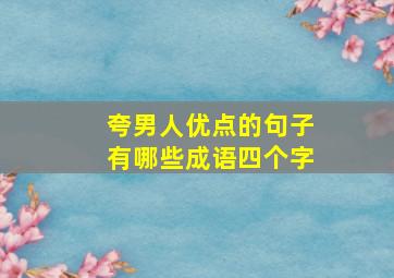 夸男人优点的句子有哪些成语四个字