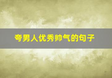 夸男人优秀帅气的句子