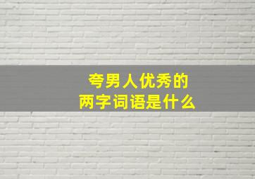 夸男人优秀的两字词语是什么