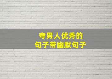 夸男人优秀的句子带幽默句子