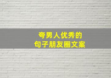 夸男人优秀的句子朋友圈文案