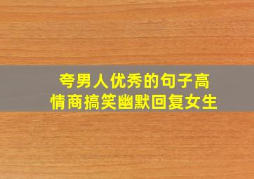 夸男人优秀的句子高情商搞笑幽默回复女生