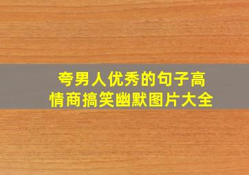 夸男人优秀的句子高情商搞笑幽默图片大全